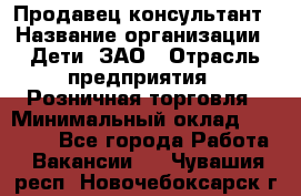 Продавец-консультант › Название организации ­ Дети, ЗАО › Отрасль предприятия ­ Розничная торговля › Минимальный оклад ­ 25 000 - Все города Работа » Вакансии   . Чувашия респ.,Новочебоксарск г.